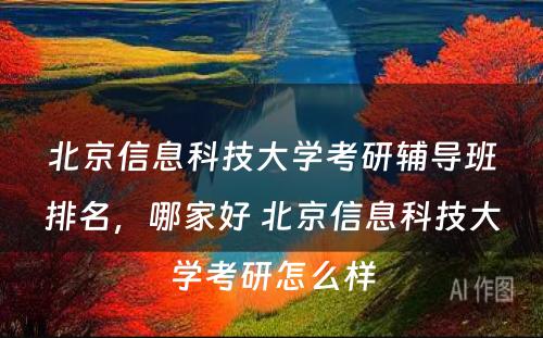 北京信息科技大学考研辅导班排名，哪家好 北京信息科技大学考研怎么样