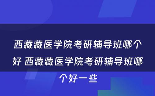 西藏藏医学院考研辅导班哪个好 西藏藏医学院考研辅导班哪个好一些