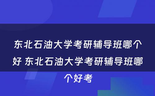 东北石油大学考研辅导班哪个好 东北石油大学考研辅导班哪个好考