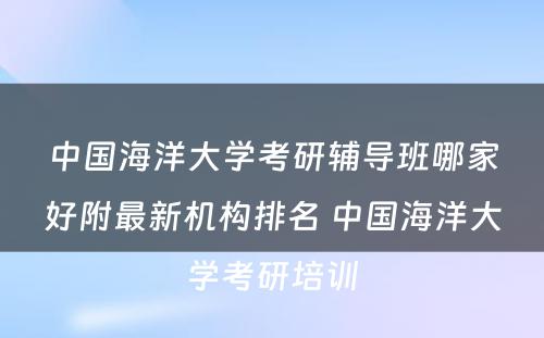 中国海洋大学考研辅导班哪家好附最新机构排名 中国海洋大学考研培训