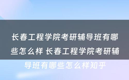 长春工程学院考研辅导班有哪些怎么样 长春工程学院考研辅导班有哪些怎么样知乎