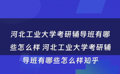 河北工业大学考研辅导班有哪些怎么样 河北工业大学考研辅导班有哪些怎么样知乎