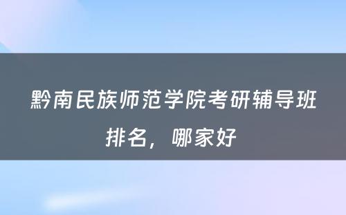 黔南民族师范学院考研辅导班排名，哪家好 