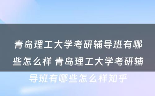 青岛理工大学考研辅导班有哪些怎么样 青岛理工大学考研辅导班有哪些怎么样知乎