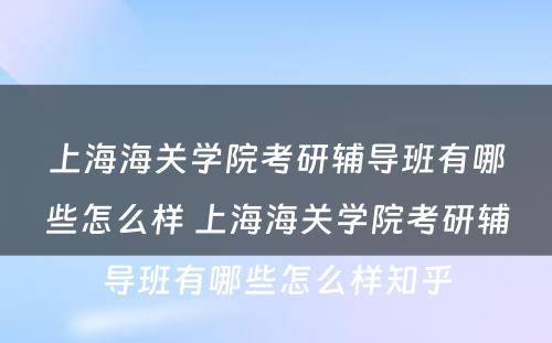 上海海关学院考研辅导班有哪些怎么样 上海海关学院考研辅导班有哪些怎么样知乎