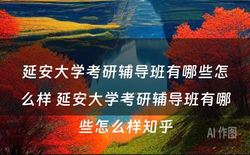 延安大学考研辅导班有哪些怎么样 延安大学考研辅导班有哪些怎么样知乎