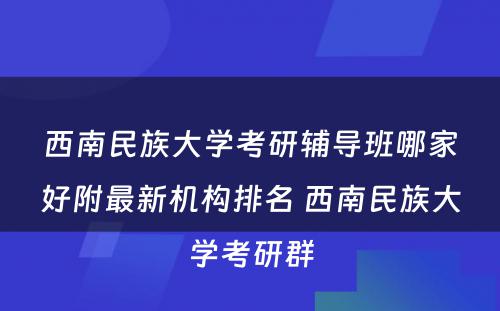 西南民族大学考研辅导班哪家好附最新机构排名 西南民族大学考研群