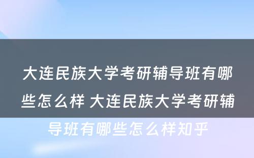 大连民族大学考研辅导班有哪些怎么样 大连民族大学考研辅导班有哪些怎么样知乎