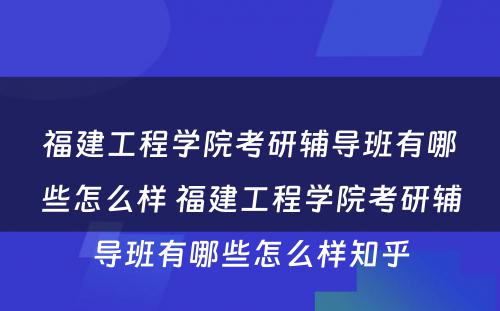 福建工程学院考研辅导班有哪些怎么样 福建工程学院考研辅导班有哪些怎么样知乎