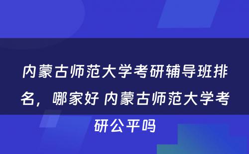 内蒙古师范大学考研辅导班排名，哪家好 内蒙古师范大学考研公平吗