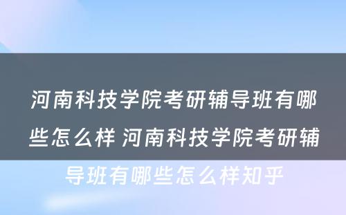 河南科技学院考研辅导班有哪些怎么样 河南科技学院考研辅导班有哪些怎么样知乎