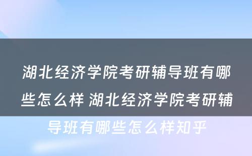 湖北经济学院考研辅导班有哪些怎么样 湖北经济学院考研辅导班有哪些怎么样知乎