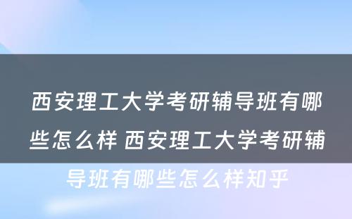 西安理工大学考研辅导班有哪些怎么样 西安理工大学考研辅导班有哪些怎么样知乎