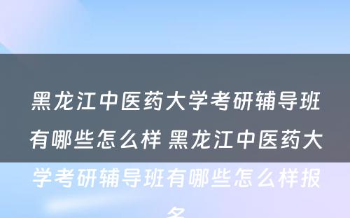 黑龙江中医药大学考研辅导班有哪些怎么样 黑龙江中医药大学考研辅导班有哪些怎么样报名