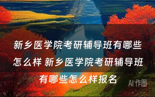 新乡医学院考研辅导班有哪些怎么样 新乡医学院考研辅导班有哪些怎么样报名