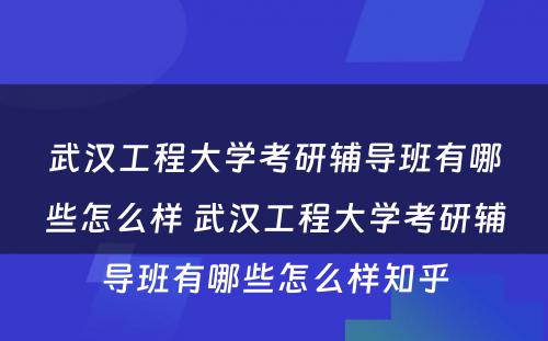 武汉工程大学考研辅导班有哪些怎么样 武汉工程大学考研辅导班有哪些怎么样知乎