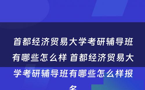 首都经济贸易大学考研辅导班有哪些怎么样 首都经济贸易大学考研辅导班有哪些怎么样报名