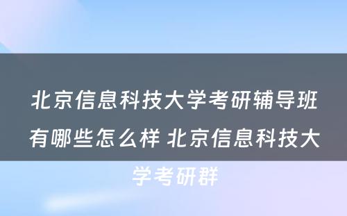 北京信息科技大学考研辅导班有哪些怎么样 北京信息科技大学考研群