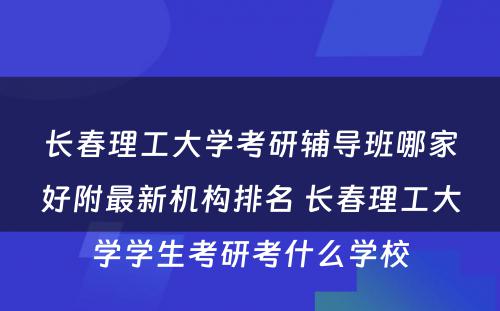 长春理工大学考研辅导班哪家好附最新机构排名 长春理工大学学生考研考什么学校