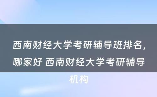 西南财经大学考研辅导班排名，哪家好 西南财经大学考研辅导机构