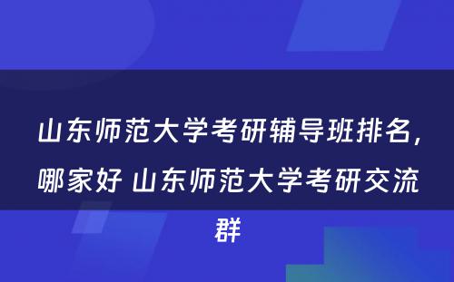 山东师范大学考研辅导班排名，哪家好 山东师范大学考研交流群