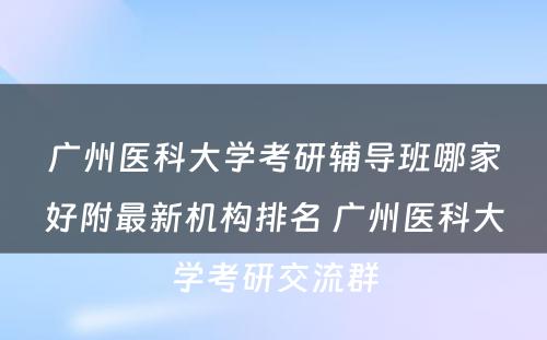 广州医科大学考研辅导班哪家好附最新机构排名 广州医科大学考研交流群