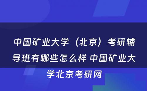 中国矿业大学（北京）考研辅导班有哪些怎么样 中国矿业大学北京考研网