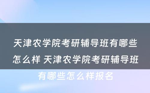 天津农学院考研辅导班有哪些怎么样 天津农学院考研辅导班有哪些怎么样报名