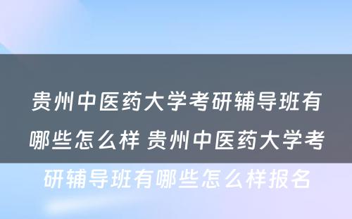 贵州中医药大学考研辅导班有哪些怎么样 贵州中医药大学考研辅导班有哪些怎么样报名