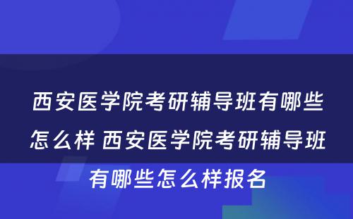 西安医学院考研辅导班有哪些怎么样 西安医学院考研辅导班有哪些怎么样报名