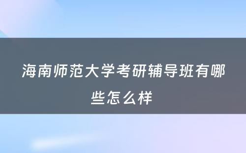 海南师范大学考研辅导班有哪些怎么样 