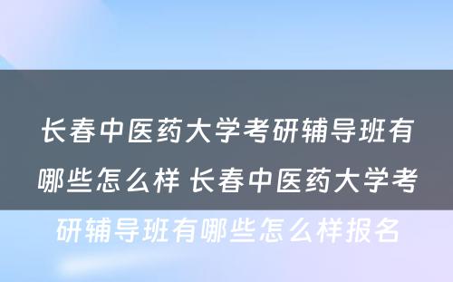 长春中医药大学考研辅导班有哪些怎么样 长春中医药大学考研辅导班有哪些怎么样报名