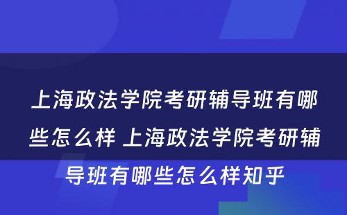 上海政法学院考研辅导班有哪些怎么样 上海政法学院考研辅导班有哪些怎么样知乎