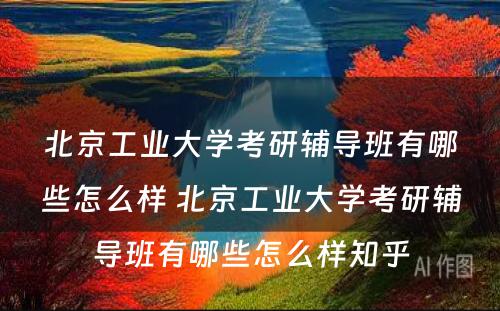 北京工业大学考研辅导班有哪些怎么样 北京工业大学考研辅导班有哪些怎么样知乎