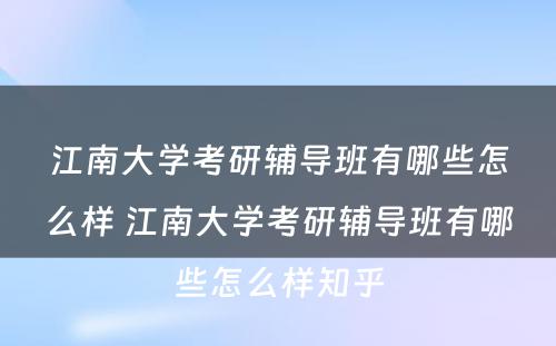 江南大学考研辅导班有哪些怎么样 江南大学考研辅导班有哪些怎么样知乎