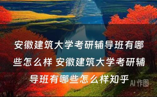 安徽建筑大学考研辅导班有哪些怎么样 安徽建筑大学考研辅导班有哪些怎么样知乎