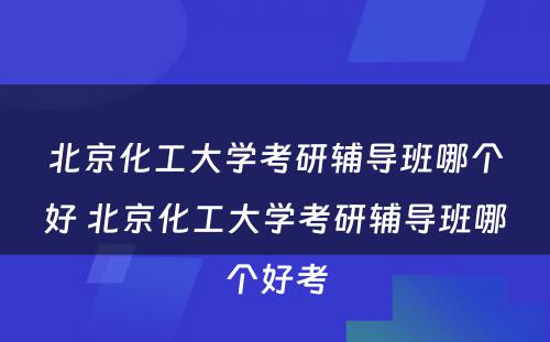 北京化工大学考研辅导班哪个好 北京化工大学考研辅导班哪个好考