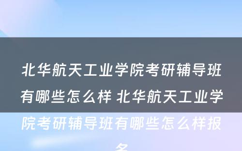 北华航天工业学院考研辅导班有哪些怎么样 北华航天工业学院考研辅导班有哪些怎么样报名