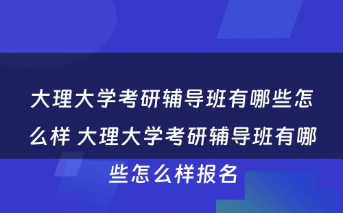 大理大学考研辅导班有哪些怎么样 大理大学考研辅导班有哪些怎么样报名