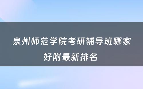 泉州师范学院考研辅导班哪家好附最新排名 