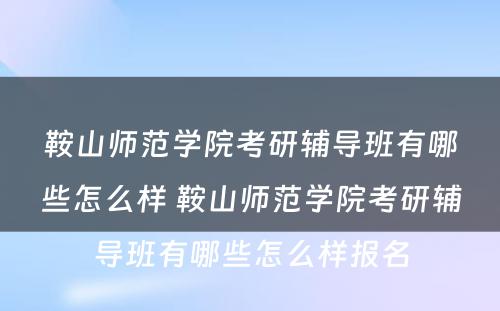 鞍山师范学院考研辅导班有哪些怎么样 鞍山师范学院考研辅导班有哪些怎么样报名