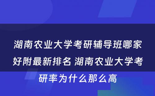 湖南农业大学考研辅导班哪家好附最新排名 湖南农业大学考研率为什么那么高