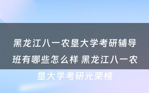 黑龙江八一农垦大学考研辅导班有哪些怎么样 黑龙江八一农垦大学考研光荣榜