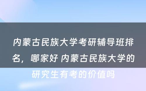 内蒙古民族大学考研辅导班排名，哪家好 内蒙古民族大学的研究生有考的价值吗