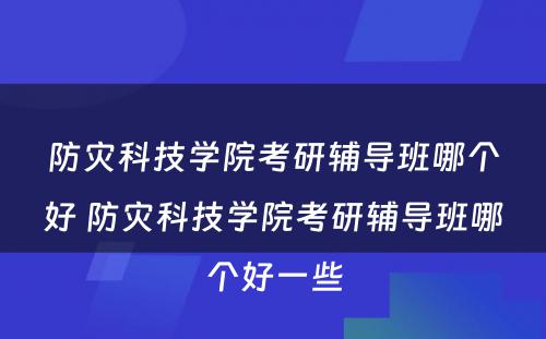 防灾科技学院考研辅导班哪个好 防灾科技学院考研辅导班哪个好一些