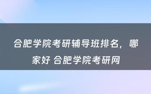 合肥学院考研辅导班排名，哪家好 合肥学院考研网