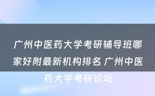 广州中医药大学考研辅导班哪家好附最新机构排名 广州中医药大学考研论坛