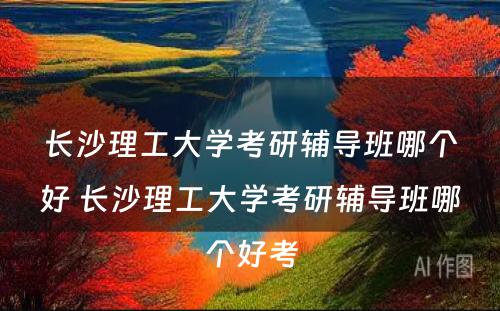 长沙理工大学考研辅导班哪个好 长沙理工大学考研辅导班哪个好考