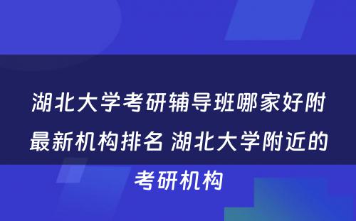 湖北大学考研辅导班哪家好附最新机构排名 湖北大学附近的考研机构