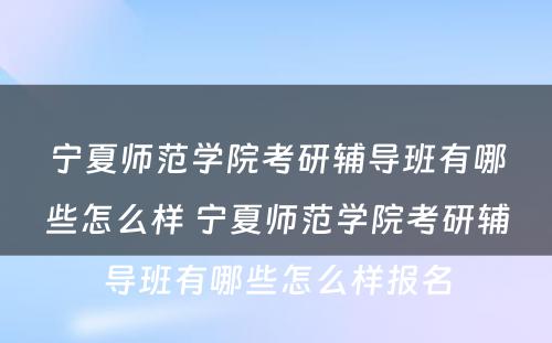 宁夏师范学院考研辅导班有哪些怎么样 宁夏师范学院考研辅导班有哪些怎么样报名